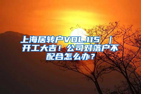 上海居转户VOL.115 ｜ 开工大吉！公司对落户不配合怎么办？