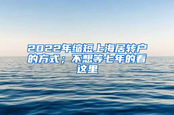 2022年缩短上海居转户的方式；不想等七年的看这里