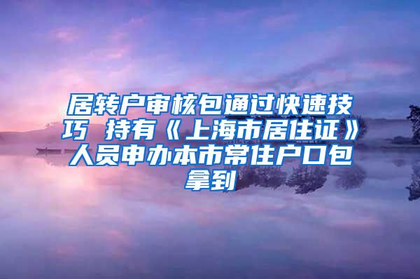 居转户审核包通过快速技巧 持有《上海市居住证》人员申办本市常住户口包拿到