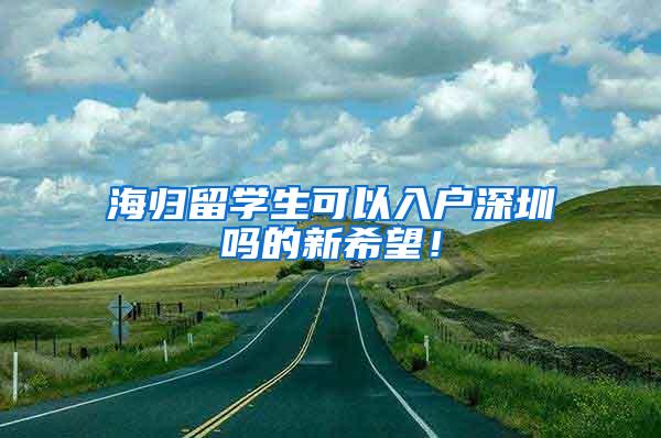 海归留学生可以入户深圳吗的新希望！