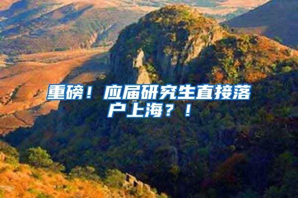 重磅！应届研究生直接落户上海？！
