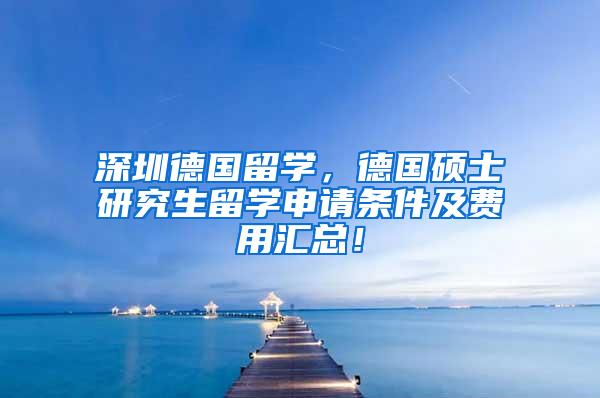 深圳德国留学，德国硕士研究生留学申请条件及费用汇总！
