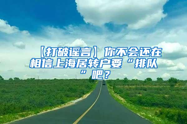 【打破谣言】你不会还在相信上海居转户要“排队”吧？