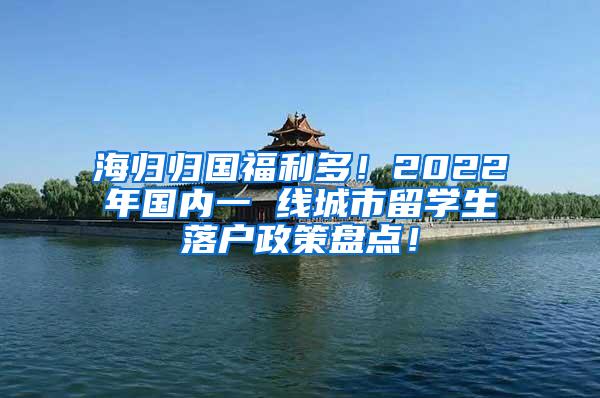 海归归国福利多！2022年国内一 线城市留学生落户政策盘点！