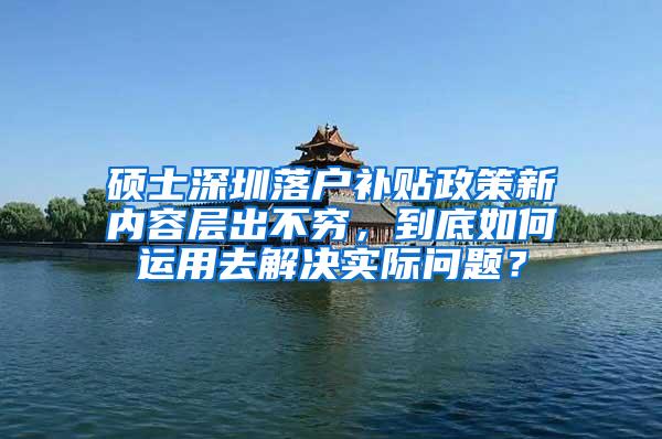 硕士深圳落户补贴政策新内容层出不穷，到底如何运用去解决实际问题？