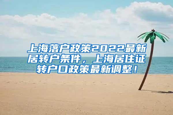 上海落户政策2022最新居转户条件，上海居住证转户口政策最新调整！