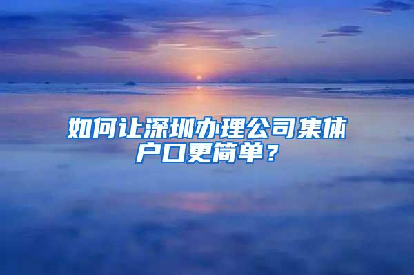 如何让深圳办理公司集体户口更简单？
