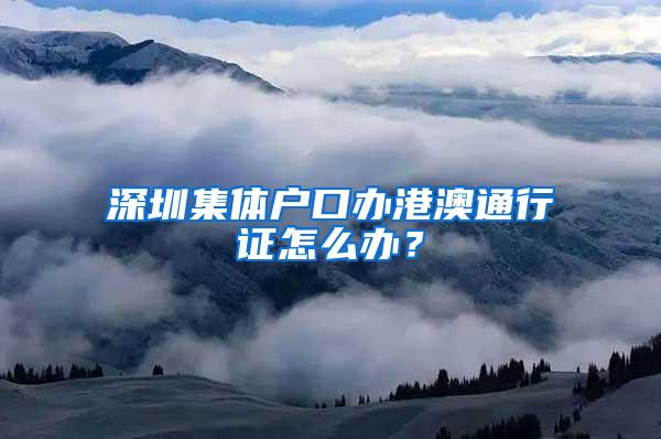 深圳集体户口办港澳通行证怎么办？