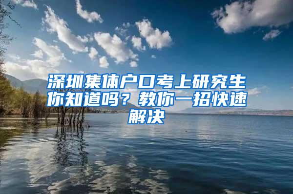 深圳集体户口考上研究生你知道吗？教你一招快速解决