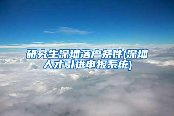 研究生深圳落户条件(深圳人才引进申报系统)
