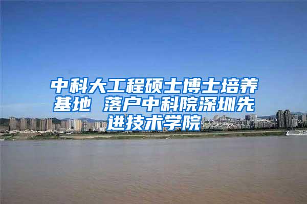 中科大工程硕士博士培养基地 落户中科院深圳先进技术学院
