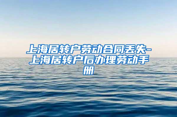 上海居转户劳动合同丢失-上海居转户后办理劳动手册