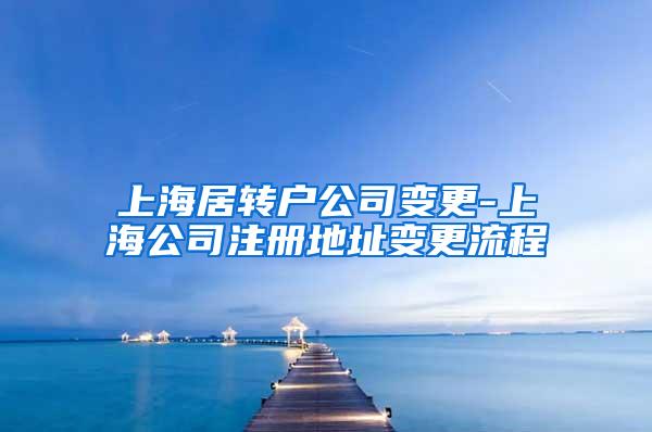 上海居转户公司变更-上海公司注册地址变更流程