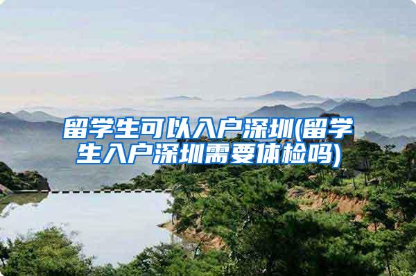 留学生可以入户深圳(留学生入户深圳需要体检吗)
