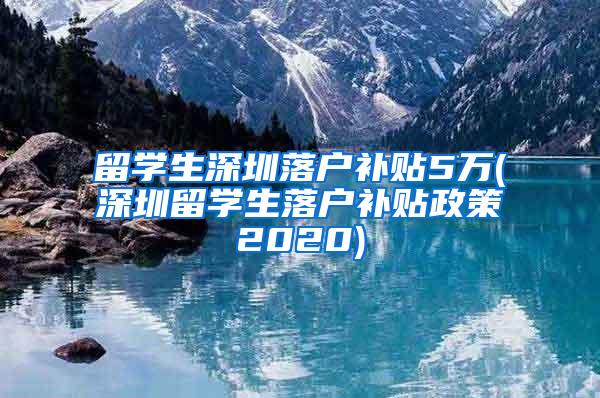 留学生深圳落户补贴5万(深圳留学生落户补贴政策2020)