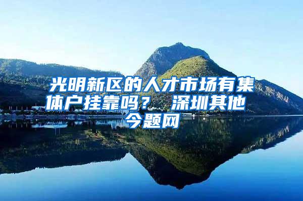 光明新区的人才市场有集体户挂靠吗？ 深圳其他 今题网