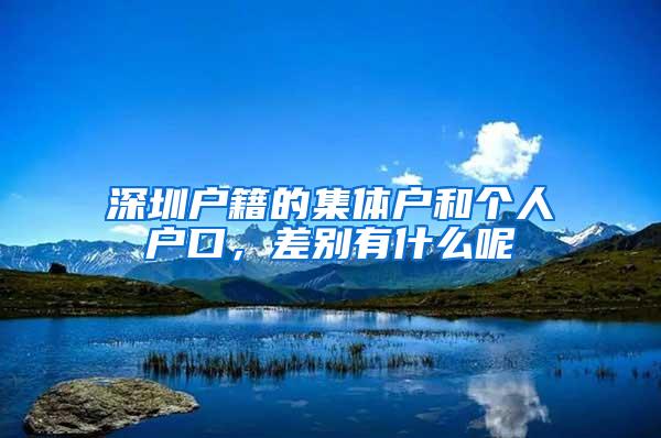 深圳户籍的集体户和个人户口，差别有什么呢