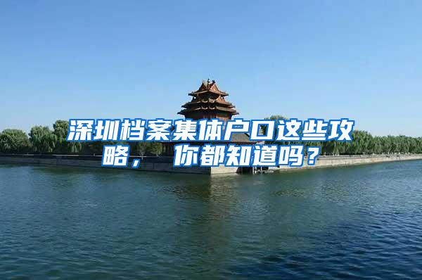 深圳档案集体户口这些攻略， 你都知道吗？