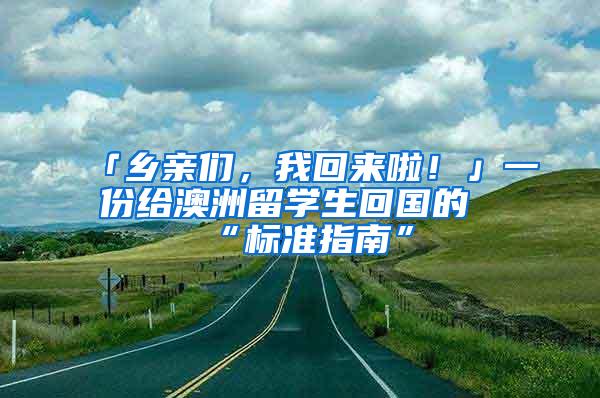 「乡亲们，我回来啦！」一份给澳洲留学生回国的“标准指南”
