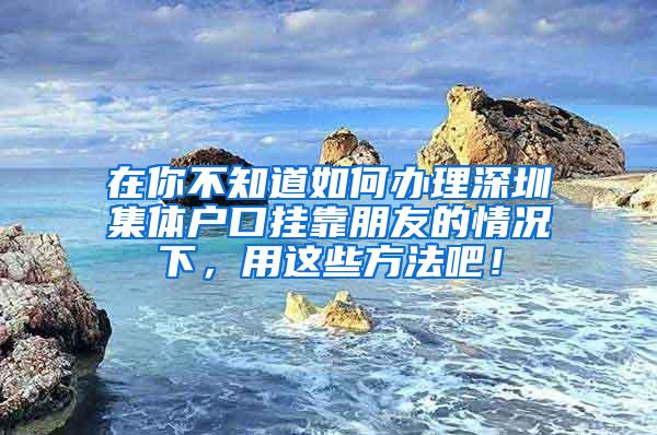 在你不知道如何办理深圳集体户口挂靠朋友的情况下，用这些方法吧！