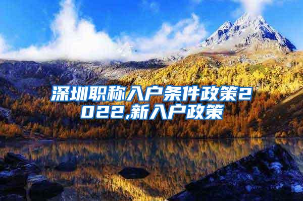 深圳职称入户条件政策2022,新入户政策