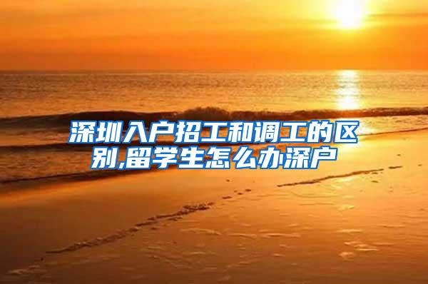 深圳入户招工和调工的区别,留学生怎么办深户