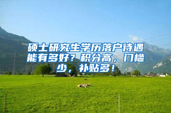 硕士研究生学历落户待遇能有多好？积分高，门槛少，补贴多！