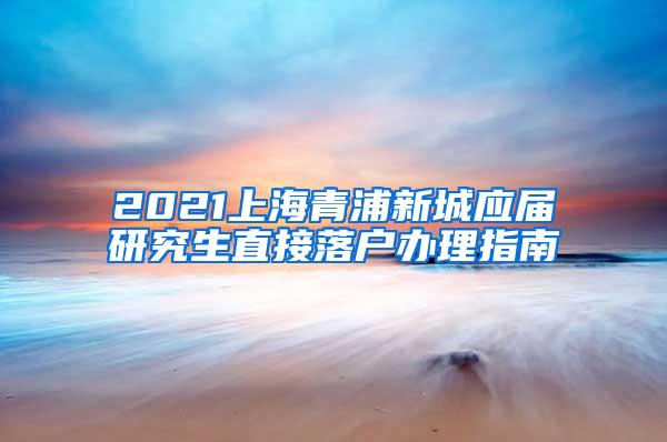 2021上海青浦新城应届研究生直接落户办理指南