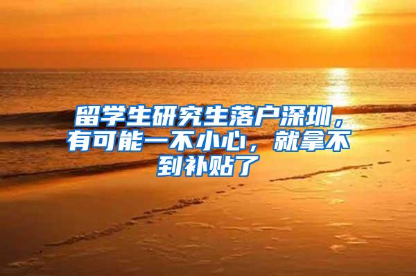 留学生研究生落户深圳，有可能一不小心，就拿不到补贴了