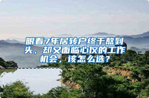 眼看7年居转户终于熬到头，却又面临心仪的工作机会，该怎么选？