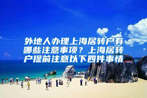 外地人办理上海居转户有哪些注意事项？上海居转户提前注意以下四件事情