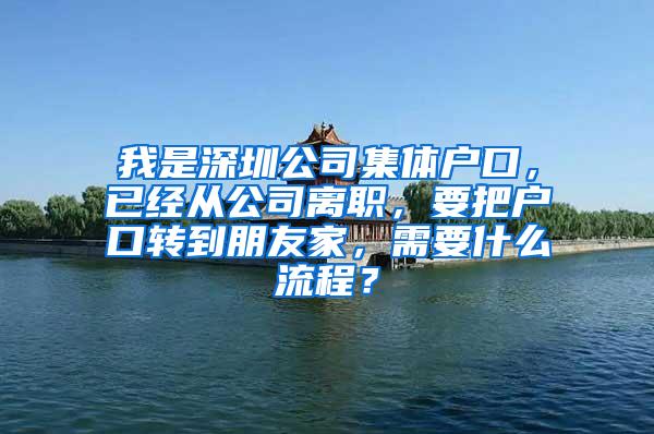 我是深圳公司集体户口，已经从公司离职，要把户口转到朋友家，需要什么流程？