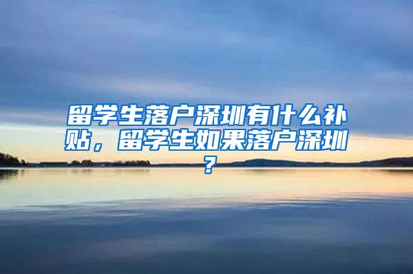 留学生落户深圳有什么补贴，留学生如果落户深圳？