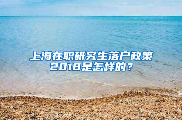上海在职研究生落户政策2018是怎样的？