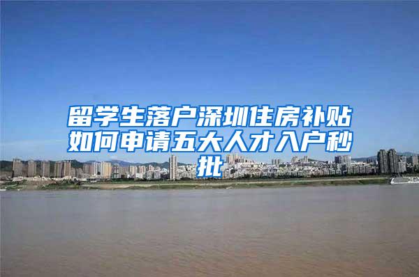 留学生落户深圳住房补贴如何申请五大人才入户秒批