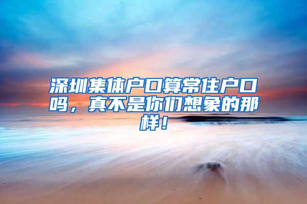 深圳集体户口算常住户口吗，真不是你们想象的那样！