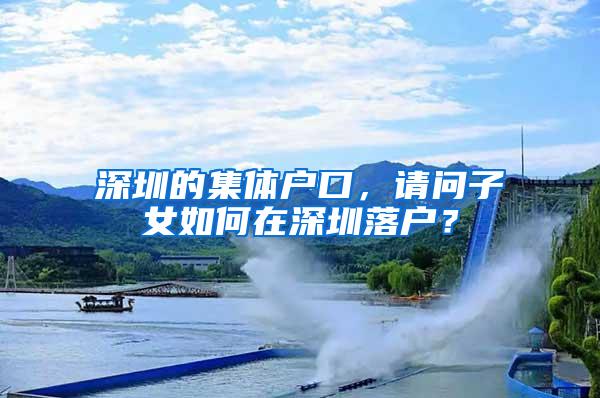 深圳的集体户口,请问子女如何在深圳落户?