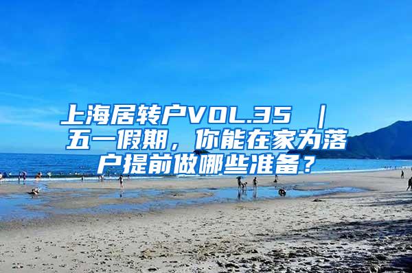 上海居转户VOL.35 ｜ 五一假期，你能在家为落户提前做哪些准备？