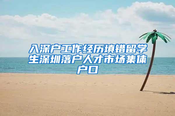 入深户工作经历填错留学生深圳落户人才市场集体户口