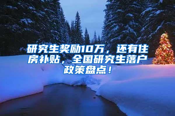 研究生奖励10万，还有住房补贴，全国研究生落户政策盘点！