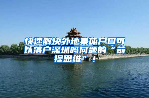 快速解决外地集体户口可以落户深圳吗问题的“前提思维”！