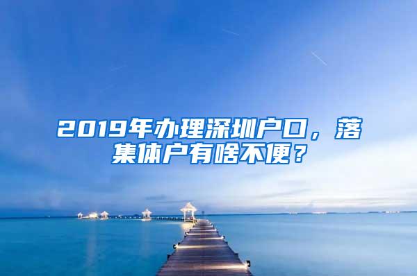 2019年办理深圳户口，落集体户有啥不便？