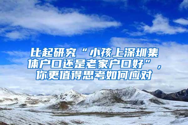比起研究“小孩上深圳集体户口还是老家户口好”，你更值得思考如何应对