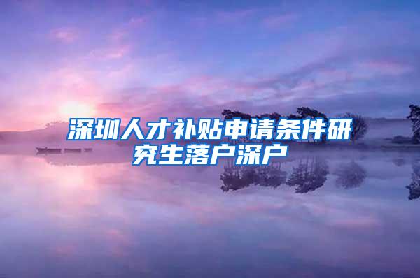 深圳人才补贴申请条件研究生落户深户