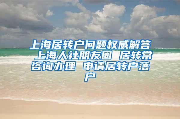 上海居转户问题权威解答 上海人社朋友圈 居转常咨询办理 申请居转户落户
