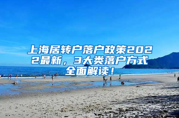 上海居转户落户政策2022最新，3大类落户方式全面解读！