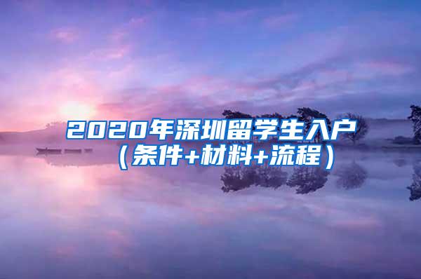 2020年深圳留学生入户（条件+材料+流程）