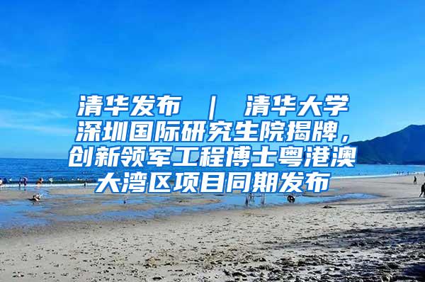 清华发布 ｜ 清华大学深圳国际研究生院揭牌，创新领军工程博士粤港澳大湾区项目同期发布