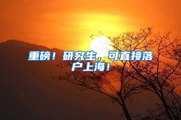 重磅！研究生，可直接落户上海！