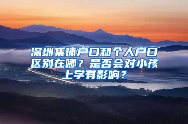 深圳集体户口和个人户口区别在哪？是否会对小孩上学有影响？